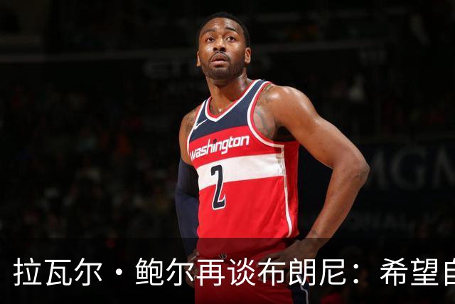 拉瓦尔·鲍尔再谈布朗尼：希望自己被证明是错的，但没有